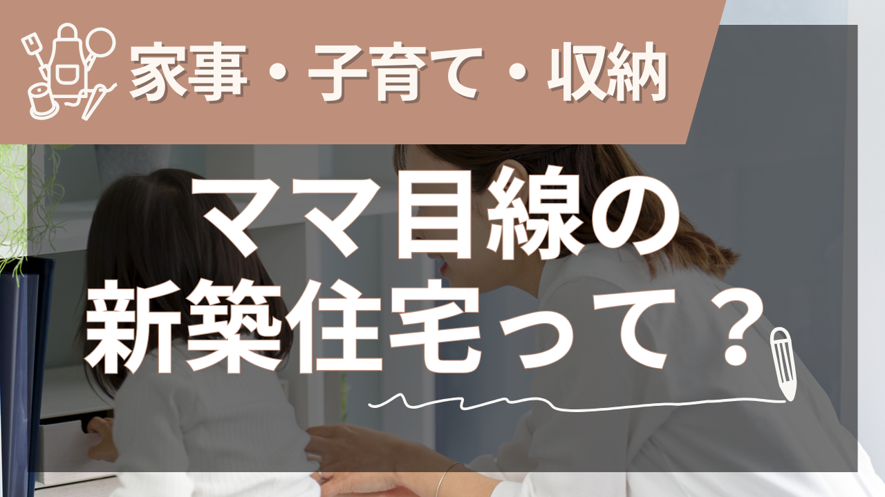新築をママ目線で設計するメリットとは？家事・子育て・収納を成功させるコツは？